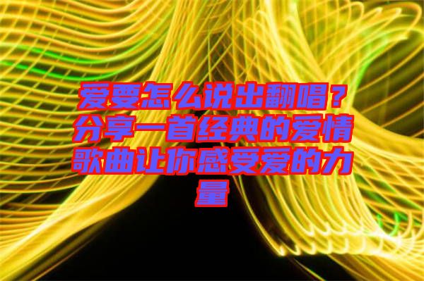愛要怎么說出翻唱？分享一首經(jīng)典的愛情歌曲讓你感受愛的力量