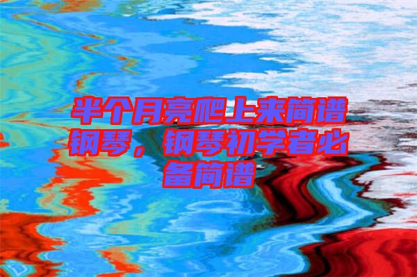 半個(gè)月亮爬上來簡譜鋼琴，鋼琴初學(xué)者必備簡譜