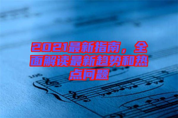 2021最新指南，全面解讀最新趨勢和熱點(diǎn)問題