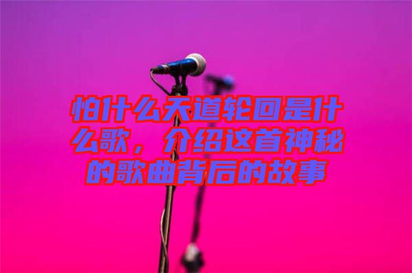 怕什么天道輪回是什么歌，介紹這首神秘的歌曲背后的故事