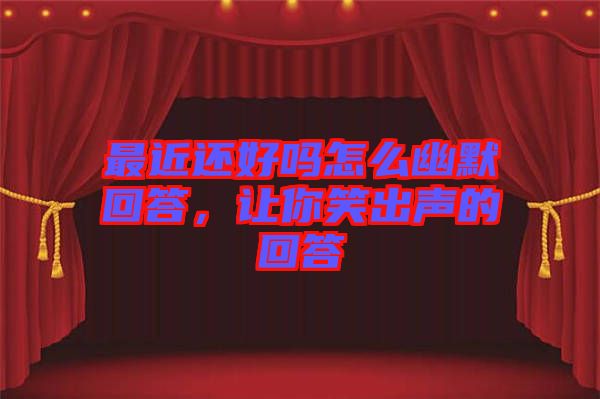 最近還好嗎怎么幽默回答，讓你笑出聲的回答