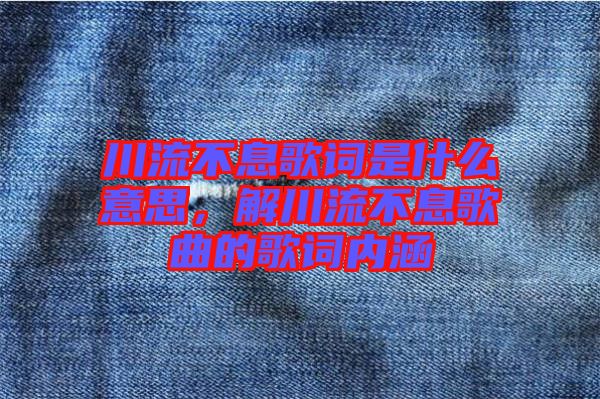 川流不息歌詞是什么意思，解川流不息歌曲的歌詞內(nèi)涵