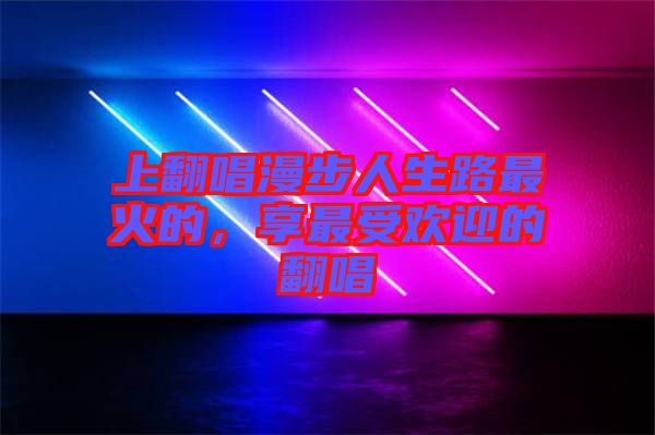 上翻唱漫步人生路最火的，享最受歡迎的翻唱