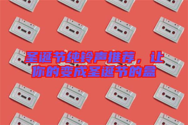 圣誕節(jié)純鈴聲推薦，讓你的變成圣誕節(jié)的盒