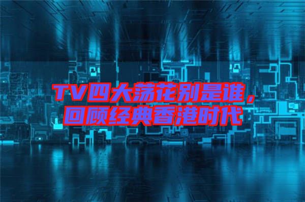 TV四大蕩花別是誰，回顧經(jīng)典香港時代