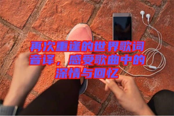再次重逢的世界歌詞音譯，感受歌曲中的深情與回憶