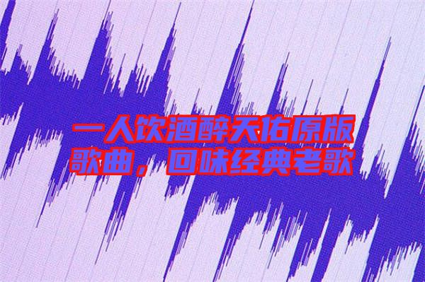 一人飲酒醉天佑原版歌曲，回味經(jīng)典老歌