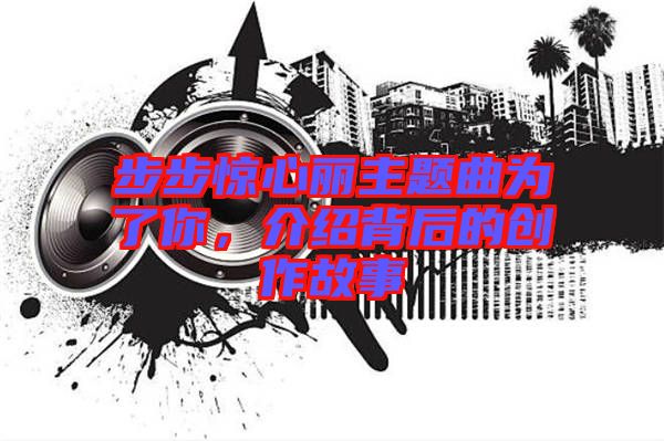 步步驚心麗主題曲為了你，介紹背后的創(chuàng)作故事