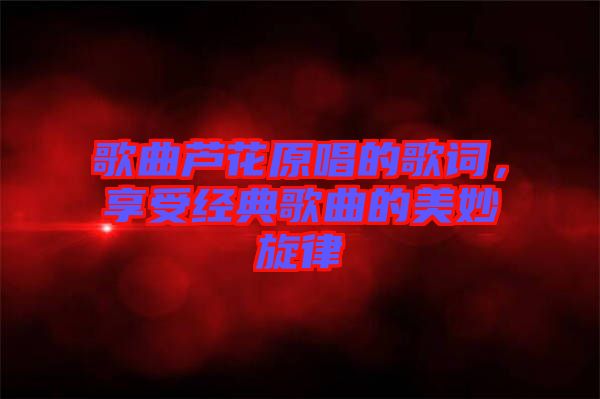歌曲蘆花原唱的歌詞，享受經(jīng)典歌曲的美妙旋律