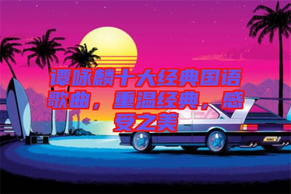 譚詠麟十大經典國語歌曲，重溫經典，感受之美