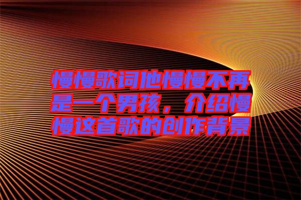 慢慢歌詞他慢慢不再是一個男孩，介紹慢慢這首歌的創(chuàng)作背景