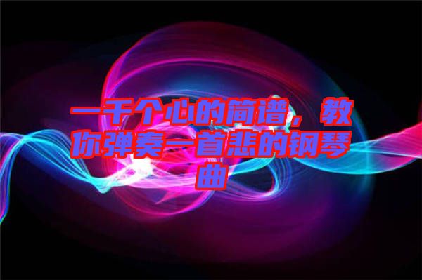 一千個心的簡譜，教你彈奏一首悲的鋼琴曲