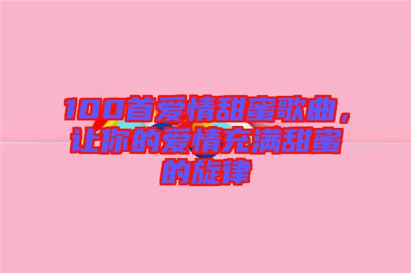 100首愛情甜蜜歌曲，讓你的愛情充滿甜蜜的旋律