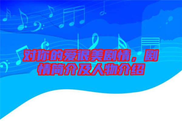對你的愛很美劇情，劇情簡介及人物介紹