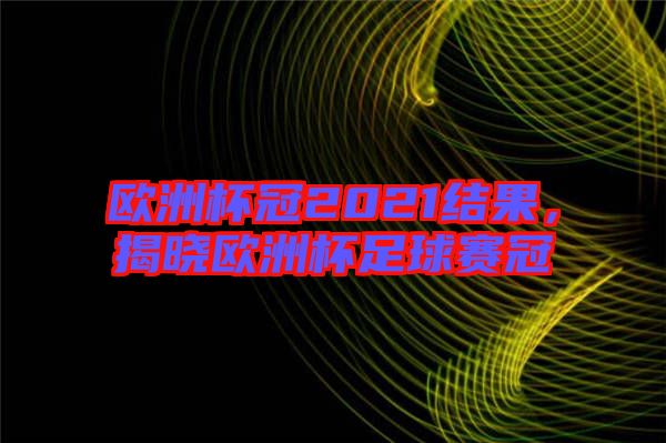 歐洲杯冠2021結果，揭曉歐洲杯足球賽冠