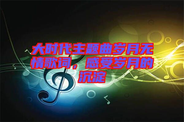 大時代主題曲歲月無情歌詞，感受歲月的沉淀