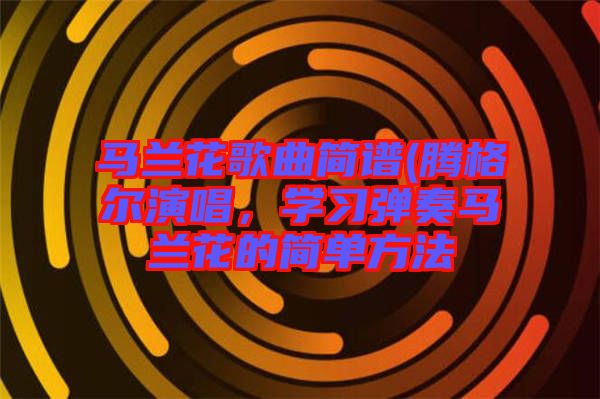 馬蘭花歌曲簡(jiǎn)譜(騰格爾演唱，學(xué)習(xí)彈奏馬蘭花的簡(jiǎn)單方法
