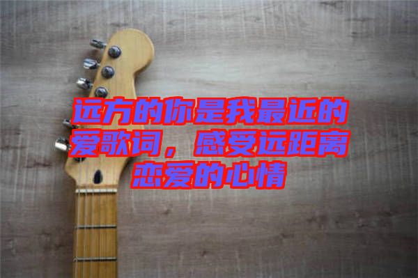 遠(yuǎn)方的你是我最近的愛歌詞，感受遠(yuǎn)距離戀愛的心情