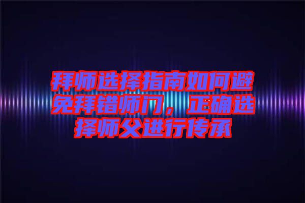 拜師選擇指南如何避免拜錯(cuò)師門，正確選擇師父進(jìn)行傳承