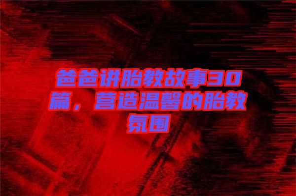 爸爸講胎教故事30篇，營造溫馨的胎教氛圍