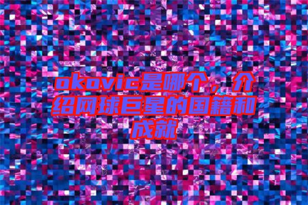 okovic是哪個(gè)，介紹網(wǎng)球巨星的國(guó)籍和成就