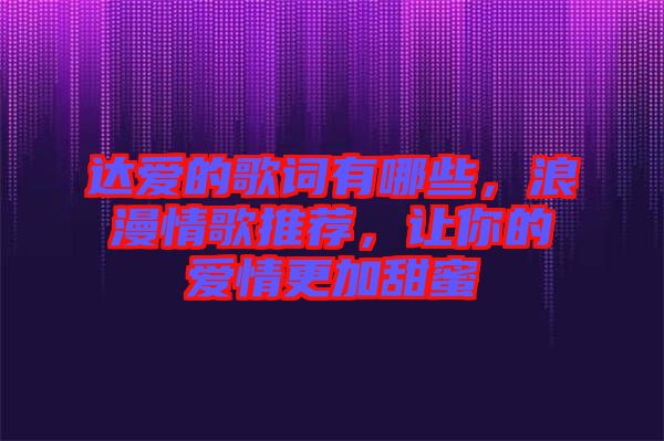 達(dá)愛(ài)的歌詞有哪些，浪漫情歌推薦，讓你的愛(ài)情更加甜蜜