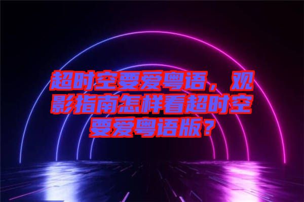 超時空要愛粵語，觀影指南怎樣看超時空要愛粵語版？