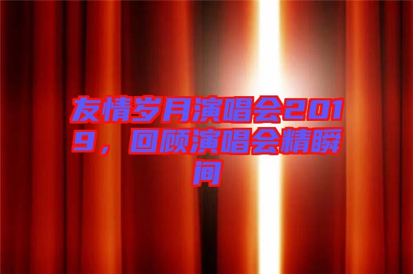 友情歲月演唱會2019，回顧演唱會精瞬間