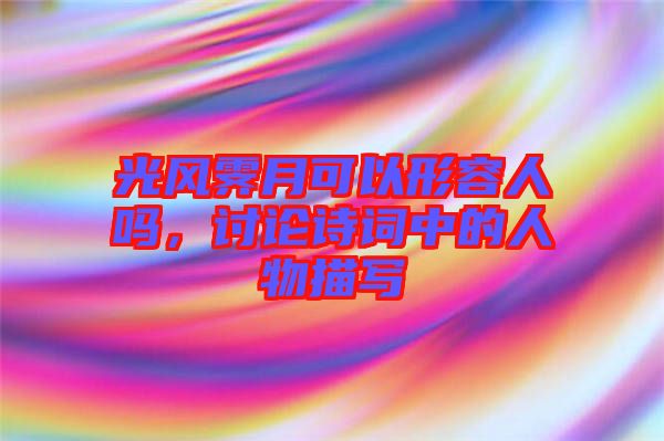 光風(fēng)霽月可以形容人嗎，討論詩詞中的人物描寫