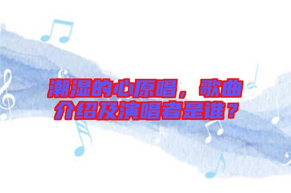 潮濕的心原唱，歌曲介紹及演唱者是誰？