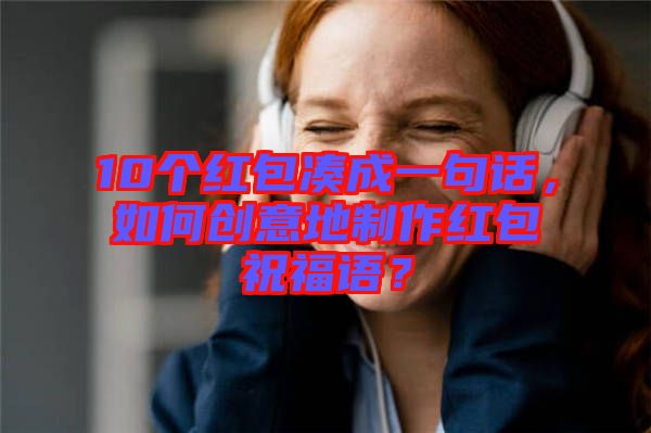 10個紅包湊成一句話，如何創(chuàng)意地制作紅包祝福語？