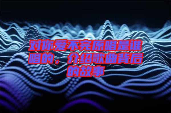 對你愛不完原唱是誰唱的，介紹歌曲背后的故事