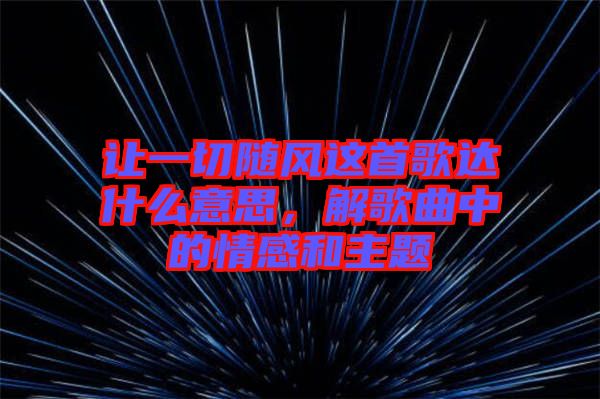 讓一切隨風這首歌達什么意思，解歌曲中的情感和主題