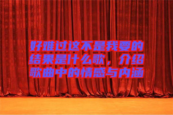 好難過(guò)這不是我要的結(jié)果是什么歌，介紹歌曲中的情感與內(nèi)涵