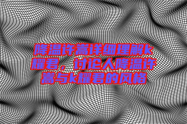 降溫許嵩詳細(xì)理解k耀君，討論人降溫許嵩與k耀君的風(fēng)格