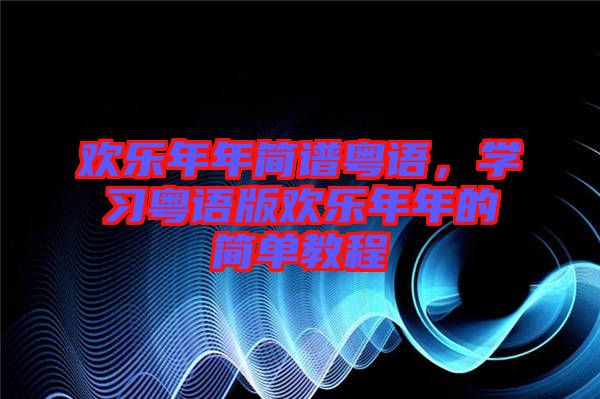 歡樂(lè)年年簡(jiǎn)譜粵語(yǔ)，學(xué)習(xí)粵語(yǔ)版歡樂(lè)年年的簡(jiǎn)單教程