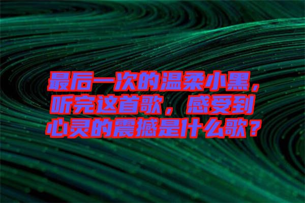 最后一次的溫柔小黑，聽完這首歌，感受到心靈的震撼是什么歌？