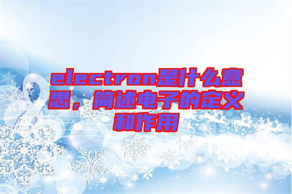 electron是什么意思，簡(jiǎn)述電子的定義和作用