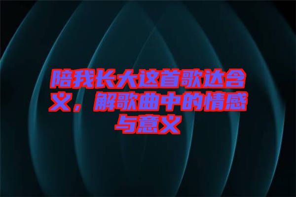 陪我長(zhǎng)大這首歌達(dá)含義，解歌曲中的情感與意義