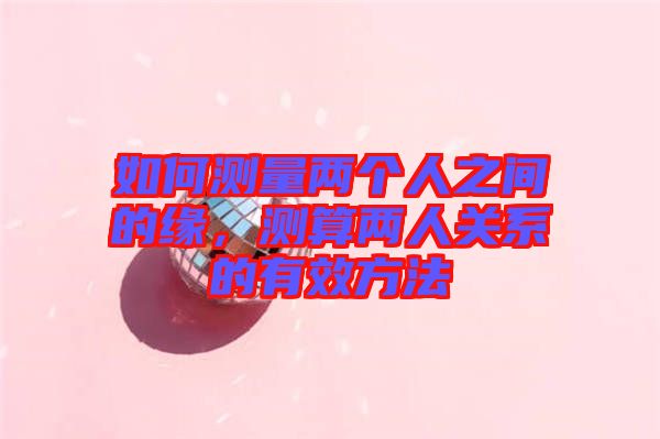 如何測量兩個人之間的緣，測算兩人關(guān)系的有效方法