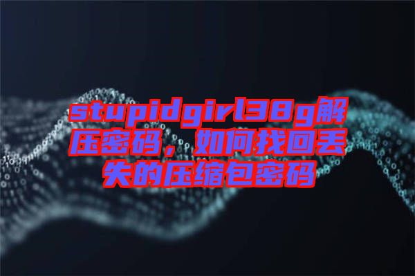 stupidgirl38g解壓密碼，如何找回丟失的壓縮包密碼