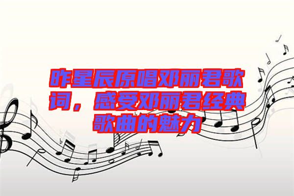 昨星辰原唱鄧麗君歌詞，感受鄧麗君經(jīng)典歌曲的魅力