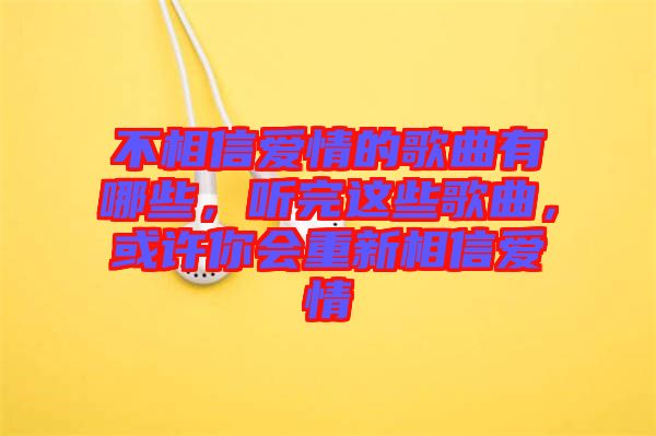 不相信愛情的歌曲有哪些，聽完這些歌曲，或許你會(huì)重新相信愛情