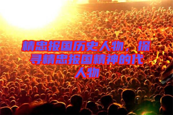 精忠報(bào)國(guó)歷史人物，探尋精忠報(bào)國(guó)精神的代人物