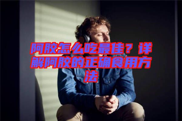 阿膠怎么吃最佳？詳解阿膠的正確食用方法