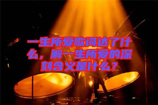 一生所愛歌詞達了什么，解一生所愛的深刻含義是什么？