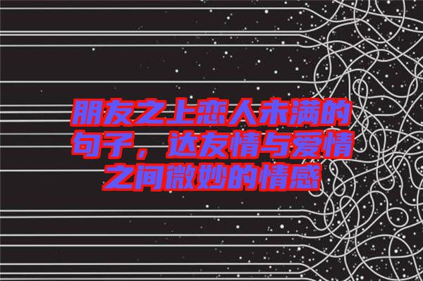 朋友之上戀人未滿的句子，達(dá)友情與愛(ài)情之間微妙的情感