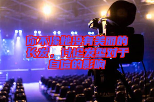 你不像她沒有美麗的長發(fā)，討論發(fā)型對(duì)于自信的影響