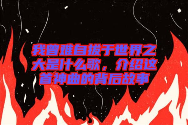 我曾難自拔于世界之大是什么歌，介紹這首神曲的背后故事