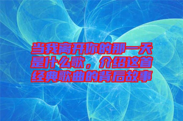 當(dāng)我離開(kāi)你的那一天是什么歌，介紹這首經(jīng)典歌曲的背后故事